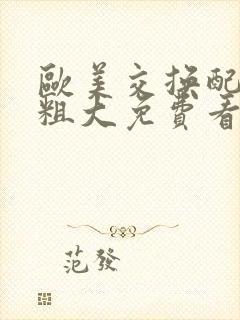 欧美交换配乱吟粗大免费看