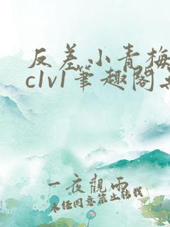 反差小青梅不经c1v1笔趣阁无弹窗