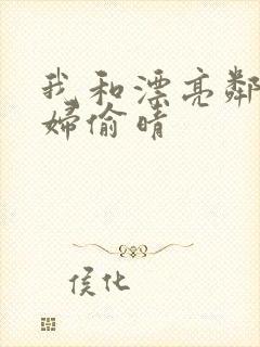 我和漂亮邻居少妇偷晴