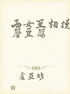 两女互相摸呻呤磨豆腐