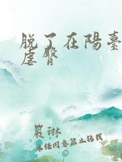 脱了在阳台趴着虐臀