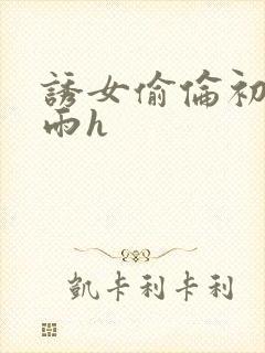 诱女偷伦初尝云雨h