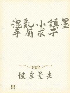 混乱小镇墨池砚寺庙求子