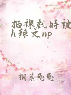 拍裸戏时被c了h辣文np