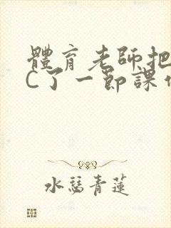 体育老师把渺渺C了一节课作文