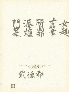 门派所有女子都是炉鼎笔趣阁