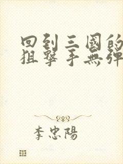 回到三国的特种狙击手无弹窗