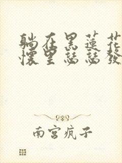 躺在黑莲花男配怀里瑟瑟发抖晋江