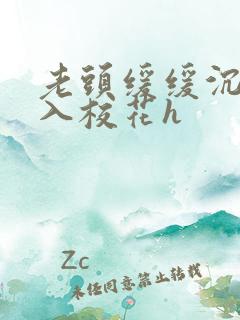 老头缓缓沉腰进入校花h