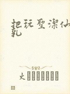 把玩圣洁仙子雪乳