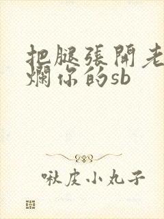 把腿张开老子臊烂你的sb