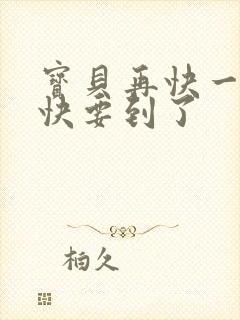 宝贝再快一点我快要到了