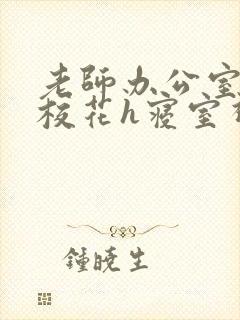 老师办公室狂肉校花h寝室视频