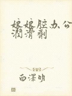 娘娘腔办公室车润滑剂