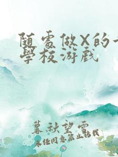 随处做X的世界学校游戏