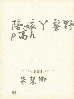 陪嫁丫鬟野外np高h