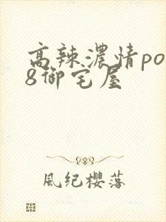 高辣浓情po18御宅屋