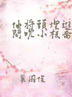 他将头埋进双腿间吮小核乔又夏