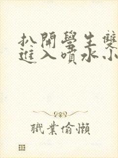 扒开学生双腿猛进入喷水小说