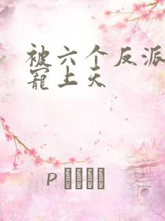 被六个反派爸爸宠上天