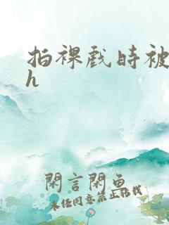 拍裸戏时被c了h