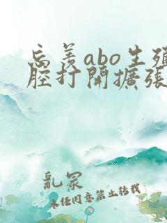 忘羡abo生殖腔打开扩张