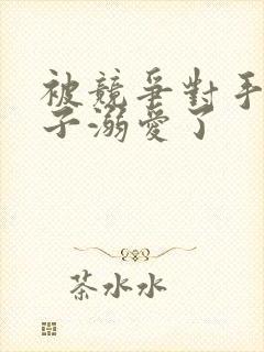 被竞争对手的王子溺爱了