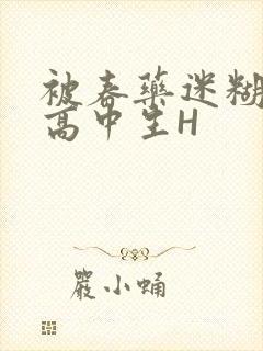 被春药迷糊的女高中生H