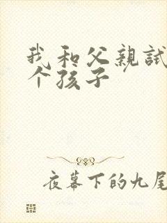 我和父亲试着生个孩子