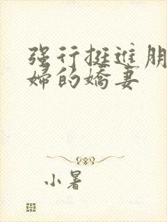 强行挺进朋友孕妇的娇妻