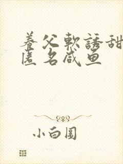 养父软诱甜BY匿名咸鱼