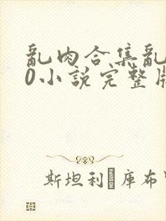 乱肉合集乱500小说完整版