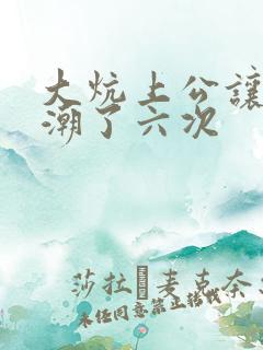 大炕上公让我高潮了六次