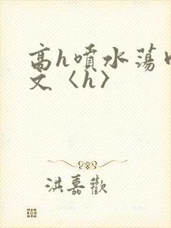 高h喷水荡肉欲文〈h〉