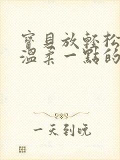 宝贝放轻松我会温柔一点的说说