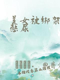 美女被绑架封嘴憋尿