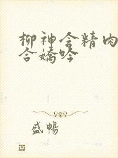 柳神含精肉臀迎合娇吟