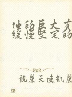 他的巨大有力而缓慢坚定的挺