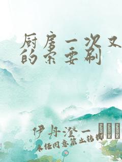 厨房一次又一次的索要刷