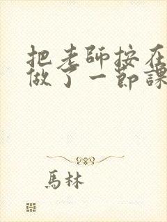 把老师按在地下做了一节课