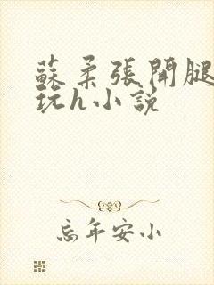 苏柔张开腿任人玩h小说