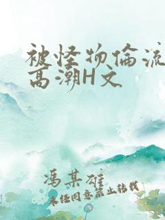 被怪物伦流澡到高潮H文