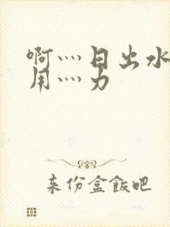 啊灬日出水了灬用灬力