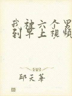 我被六个男人躁到早上视频