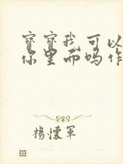 宝宝我可以尿在你里面吗作文