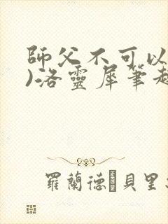 师父不可以(限)洛灵犀笔趣阁无弹窗