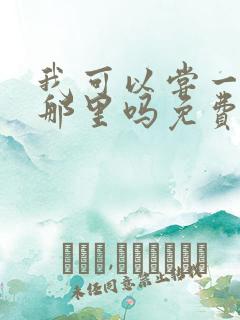 我可以尝一下你那里吗免费