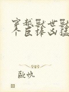 穿越兽世兽王个个巨棒凶猛