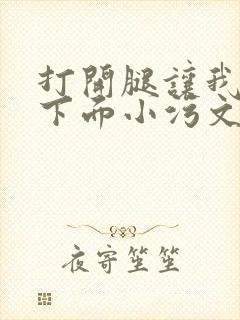 打开腿让我添你下面小污文