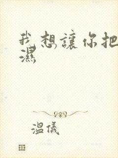 我想让你把我弄湿